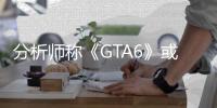 分析師稱(chēng)《GTA6》或?qū)⒅囟x游戲業(yè) 就像五代那樣